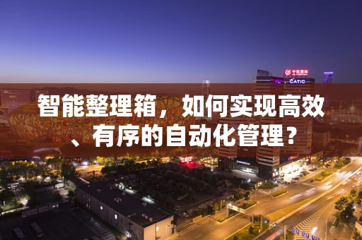 智能整理箱，如何实现高效、有序的自动化管理？