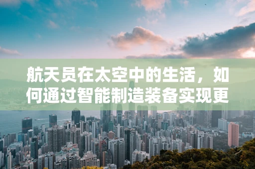 航天员在太空中的生活，如何通过智能制造装备实现更高效的支持？