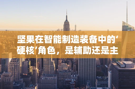 坚果在智能制造装备中的‘硬核’角色，是辅助还是主角？