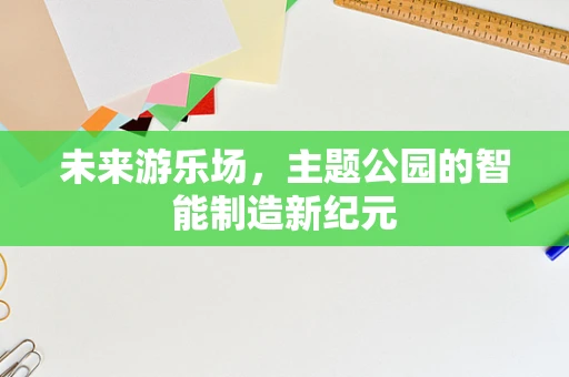未来游乐场，主题公园的智能制造新纪元