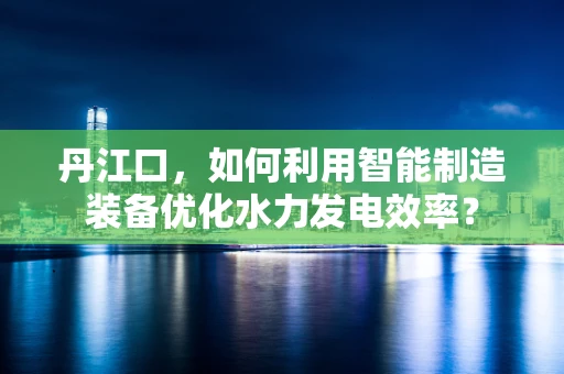 丹江口，如何利用智能制造装备优化水力发电效率？