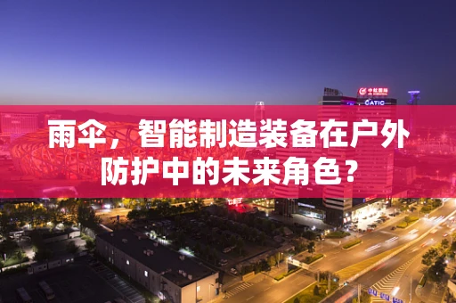 雨伞，智能制造装备在户外防护中的未来角色？