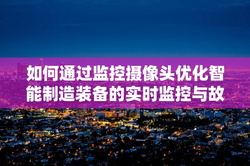 如何通过监控摄像头优化智能制造装备的实时监控与故障预警？