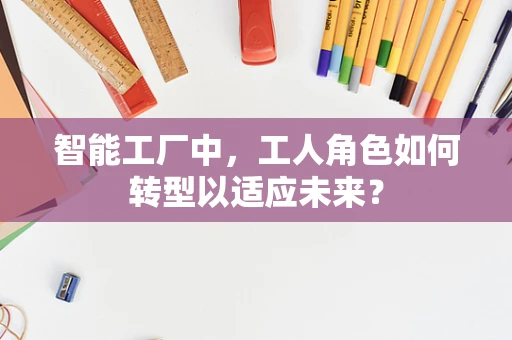 智能工厂中，工人角色如何转型以适应未来？
