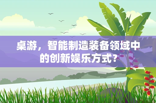 桌游，智能制造装备领域中的创新娱乐方式？