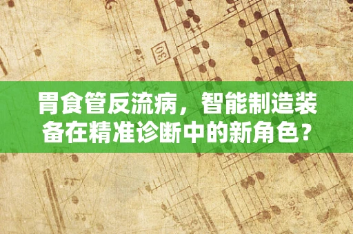 胃食管反流病，智能制造装备在精准诊断中的新角色？