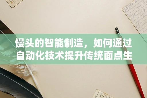 馒头的智能制造，如何通过自动化技术提升传统面点生产效率？