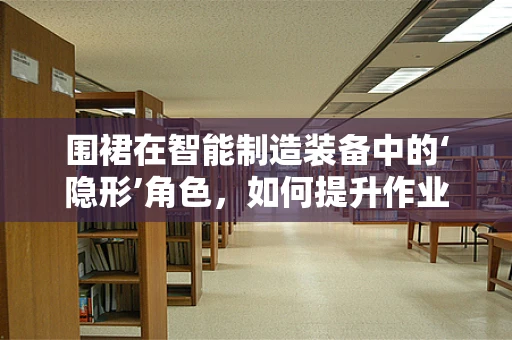 围裙在智能制造装备中的‘隐形’角色，如何提升作业人员的安全与效率？