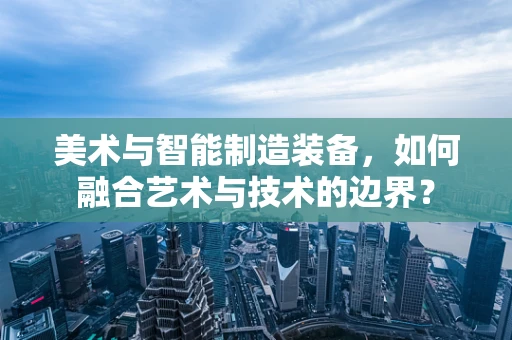 美术与智能制造装备，如何融合艺术与技术的边界？