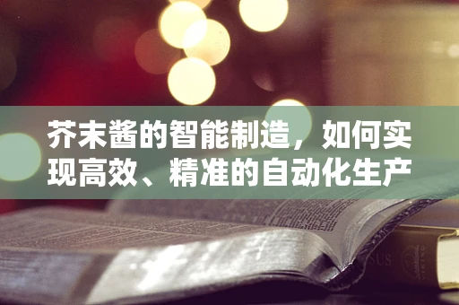 芥末酱的智能制造，如何实现高效、精准的自动化生产？