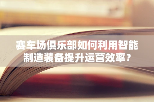 赛车场俱乐部如何利用智能制造装备提升运营效率？