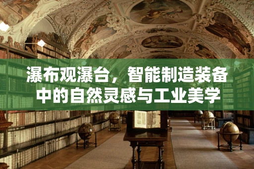 瀑布观瀑台，智能制造装备中的自然灵感与工业美学