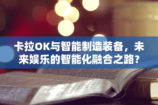 卡拉OK与智能制造装备，未来娱乐的智能化融合之路？