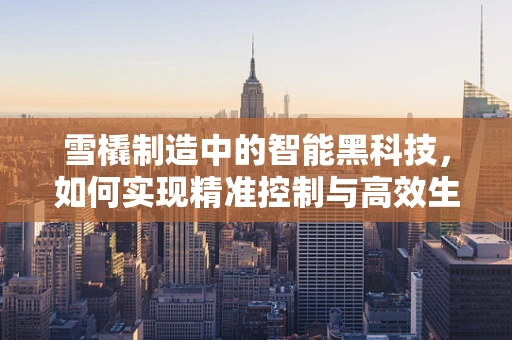 雪橇制造中的智能黑科技，如何实现精准控制与高效生产？