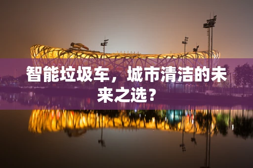 智能垃圾车，城市清洁的未来之选？