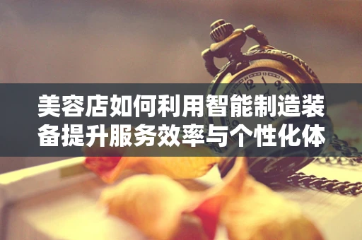 美容店如何利用智能制造装备提升服务效率与个性化体验？
