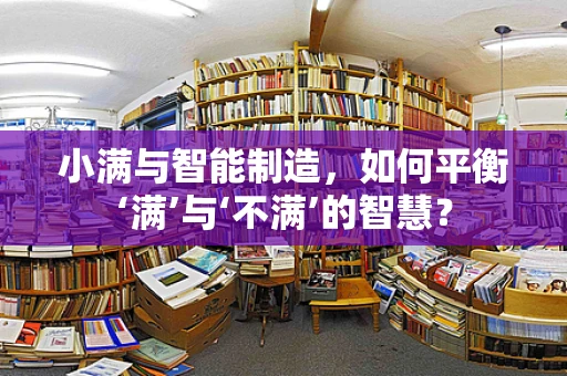 小满与智能制造，如何平衡‘满’与‘不满’的智慧？