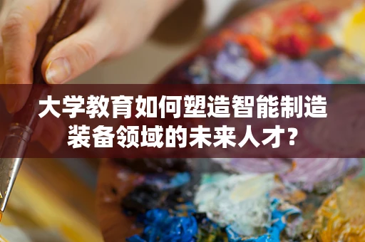 大学教育如何塑造智能制造装备领域的未来人才？