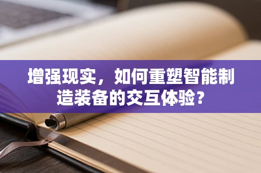 增强现实，如何重塑智能制造装备的交互体验？