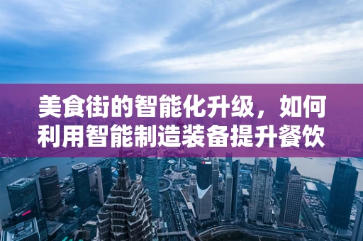 美食街的智能化升级，如何利用智能制造装备提升餐饮体验？