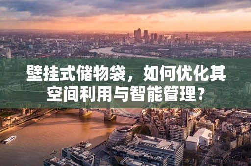 壁挂式储物袋，如何优化其空间利用与智能管理？