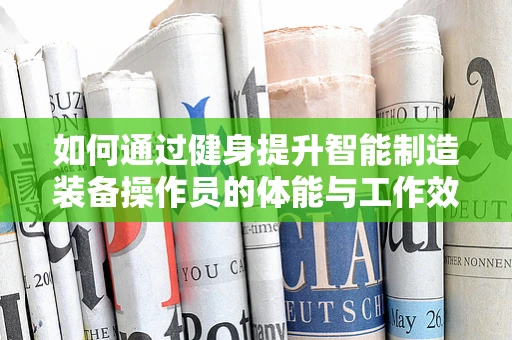 如何通过健身提升智能制造装备操作员的体能与工作效率？
