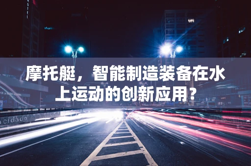 摩托艇，智能制造装备在水上运动的创新应用？