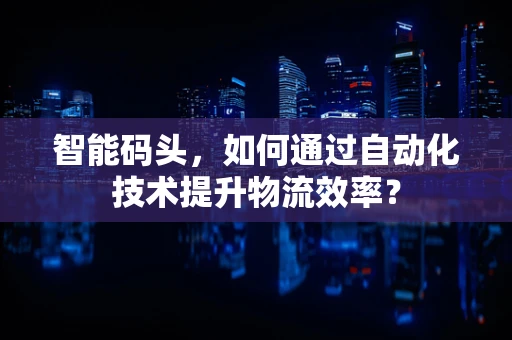 智能码头，如何通过自动化技术提升物流效率？