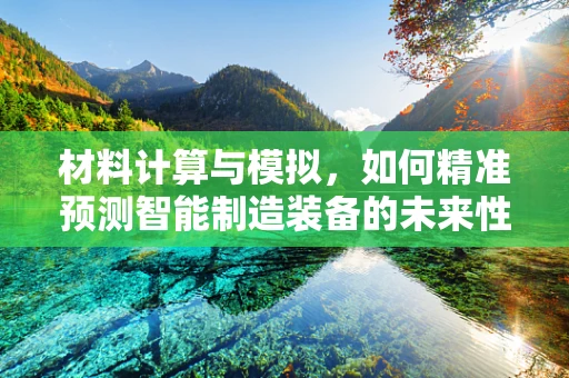 材料计算与模拟，如何精准预测智能制造装备的未来性能？