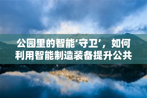 公园里的智能‘守卫’，如何利用智能制造装备提升公共安全？