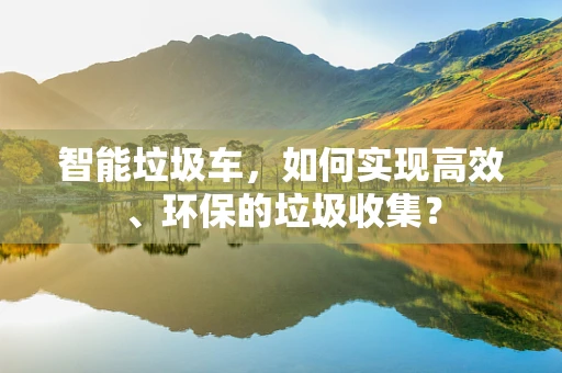 智能垃圾车，如何实现高效、环保的垃圾收集？
