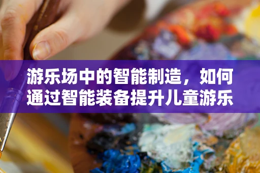 游乐场中的智能制造，如何通过智能装备提升儿童游乐体验？