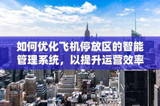 如何优化飞机停放区的智能管理系统，以提升运营效率与安全性？