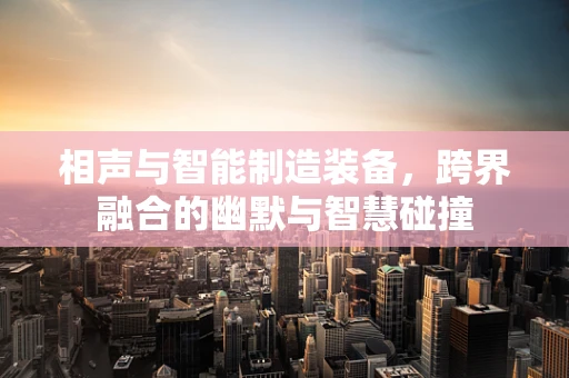 相声与智能制造装备，跨界融合的幽默与智慧碰撞