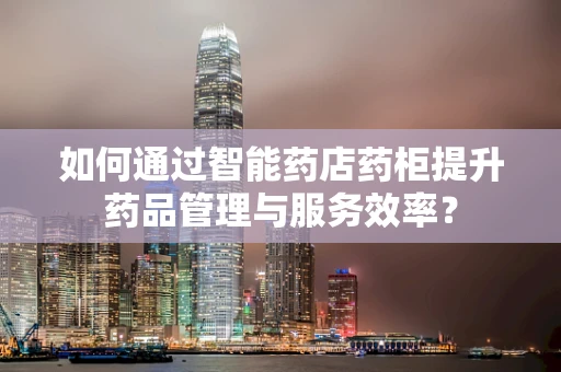 如何通过智能药店药柜提升药品管理与服务效率？