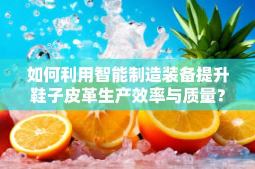 如何利用智能制造装备提升鞋子皮革生产效率与质量？