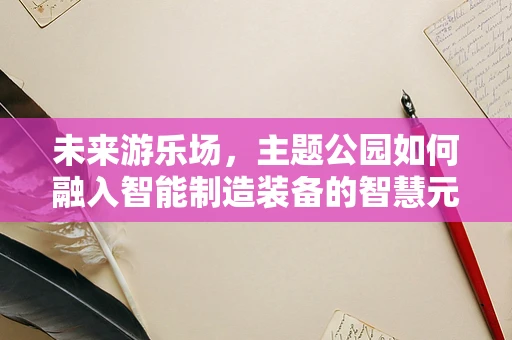 未来游乐场，主题公园如何融入智能制造装备的智慧元素？