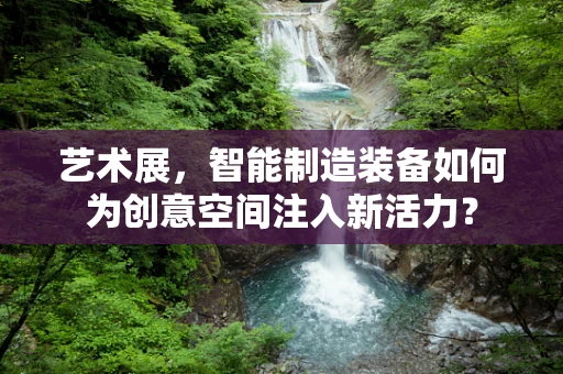 艺术展，智能制造装备如何为创意空间注入新活力？
