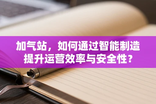 加气站，如何通过智能制造提升运营效率与安全性？