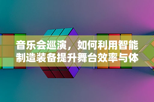音乐会巡演，如何利用智能制造装备提升舞台效率与体验？