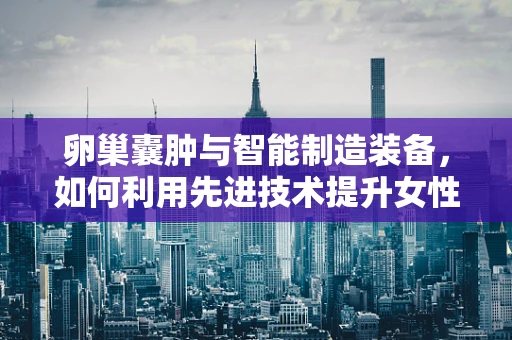 卵巢囊肿与智能制造装备，如何利用先进技术提升女性健康监测效率？
