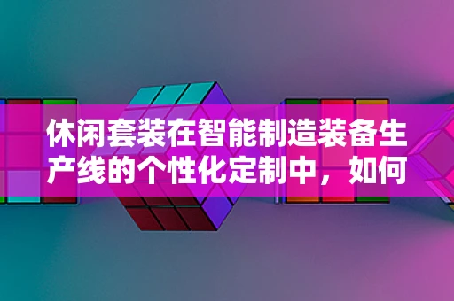 休闲套装在智能制造装备生产线的个性化定制中，如何平衡效率与个性化需求？