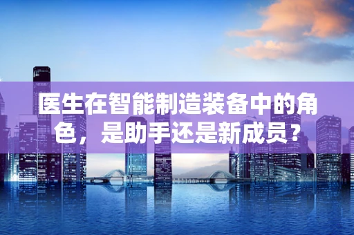 医生在智能制造装备中的角色，是助手还是新成员？
