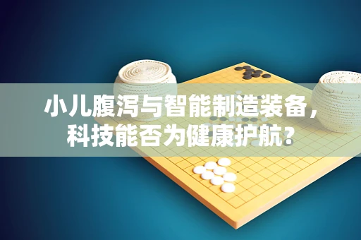 小儿腹泻与智能制造装备，科技能否为健康护航？