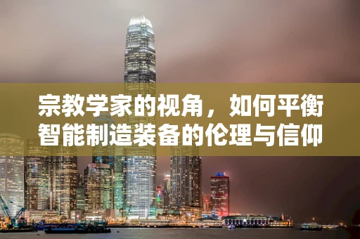 宗教学家的视角，如何平衡智能制造装备的伦理与信仰？