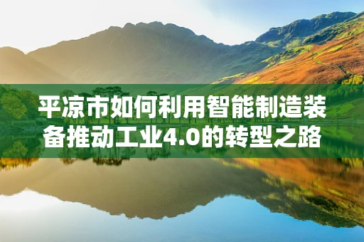 平凉市如何利用智能制造装备推动工业4.0的转型之路？