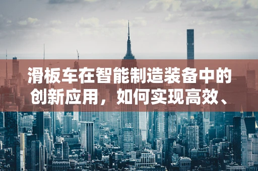 滑板车在智能制造装备中的创新应用，如何实现高效、灵活的物流解决方案？
