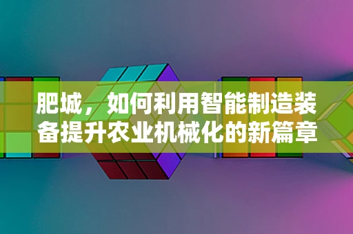 肥城，如何利用智能制造装备提升农业机械化的新篇章？