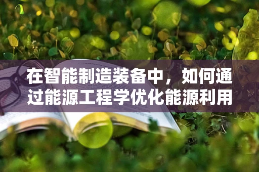 在智能制造装备中，如何通过能源工程学优化能源利用效率？