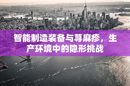 智能制造装备与荨麻疹，生产环境中的隐形挑战